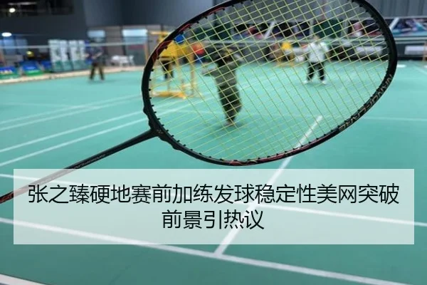 张之臻硬地赛前加练发球稳定性美网突破前景引热议