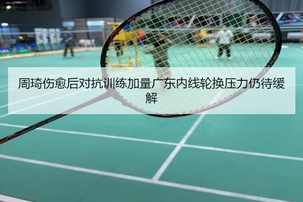 周琦伤愈后对抗训练加量广东内线轮换压力仍待缓解