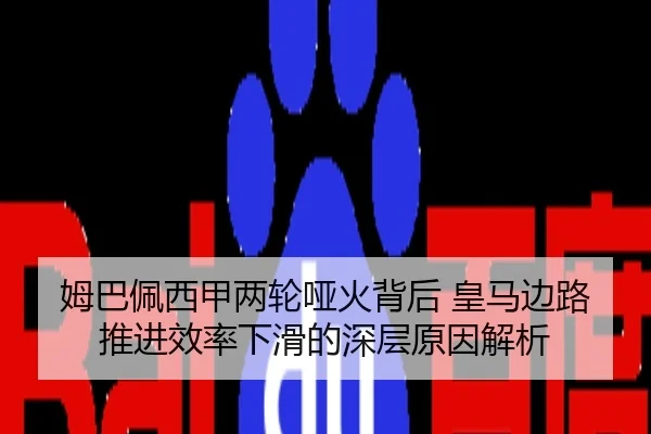 姆巴佩西甲两轮哑火背后 皇马边路推进效率下滑的深层原因解析