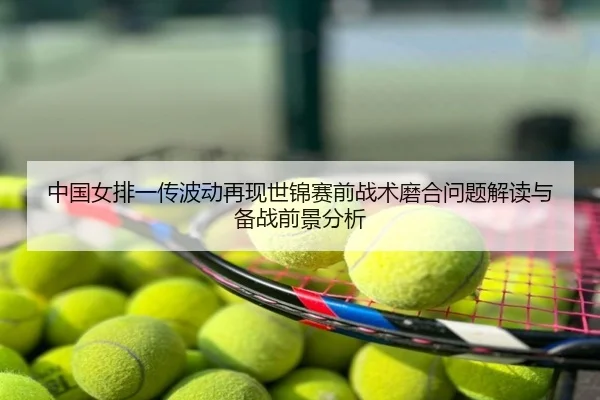 中国女排一传波动再现世锦赛前战术磨合问题解读与备战前景分析
