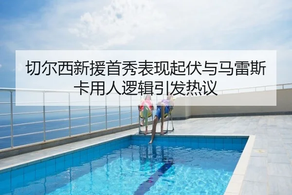 切尔西新援首秀表现起伏与马雷斯卡用人逻辑引发热议