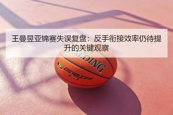 王曼昱亚锦赛失误复盘：反手衔接效率仍待提升的关键观察