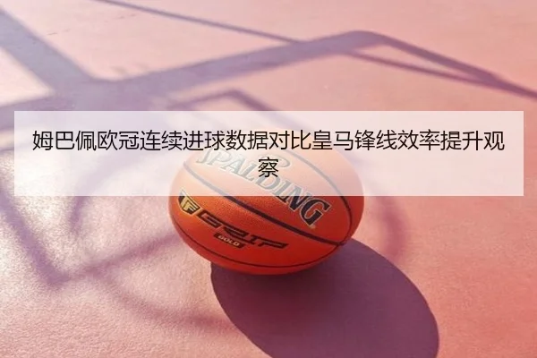 姆巴佩欧冠连续进球数据对比皇马锋线效率提升观察